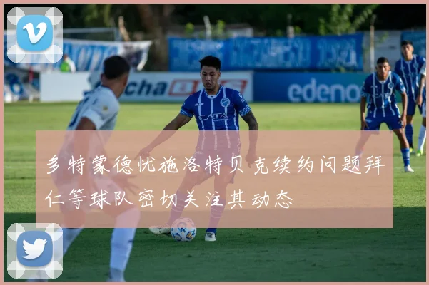多特蒙德忧施洛特贝克续约问题拜仁等球队密切关注其动态