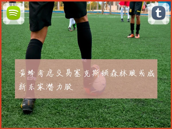 黄蜂考虑交易塞克斯顿森林狼或成新东家潜力股