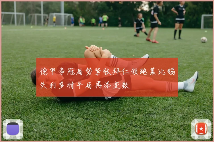 德甲争冠局势紧张拜仁领跑莱比锡失利多特平局再添变数