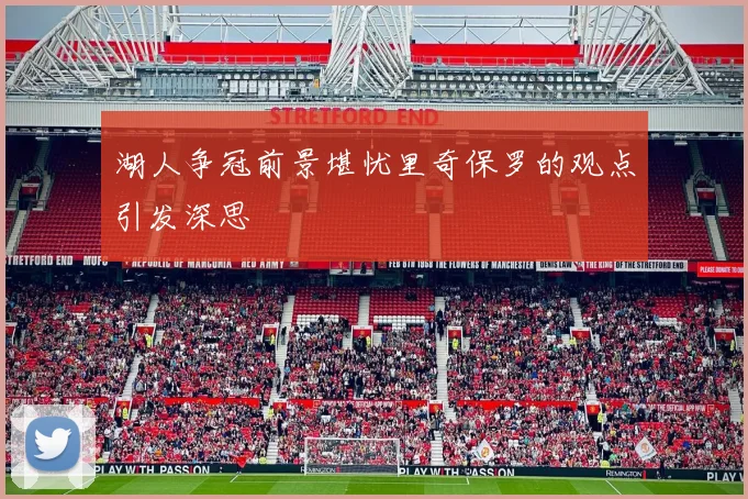 湖人争冠前景堪忧里奇保罗的观点引发深思
